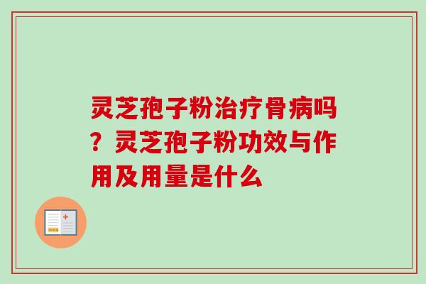 灵芝孢子粉治疗骨病吗？灵芝孢子粉功效与作用及用量是什么