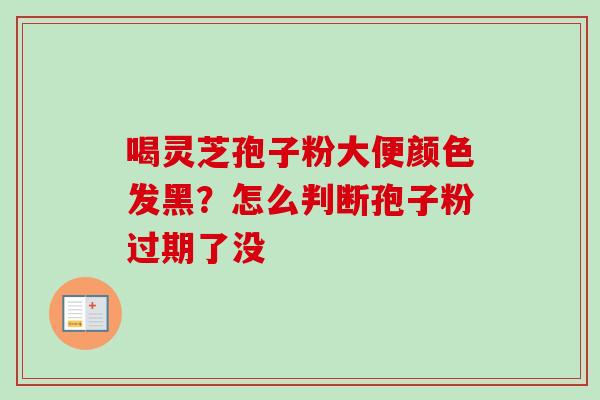 喝灵芝孢子粉大便颜色发黑？怎么判断孢子粉过期了没