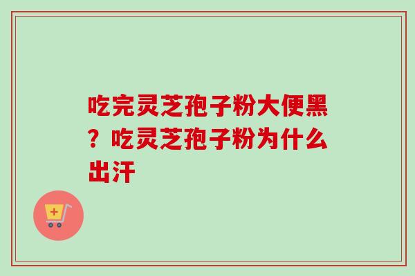 吃完灵芝孢子粉大便黑？吃灵芝孢子粉为什么出汗