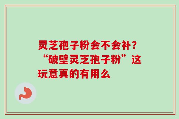 灵芝孢子粉会不会补？“破壁灵芝孢子粉”这玩意真的有用么