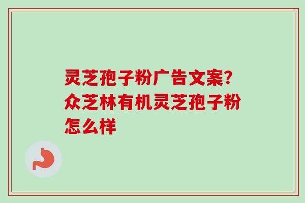 灵芝孢子粉广告文案?众芝林有机灵芝孢子粉怎么样
