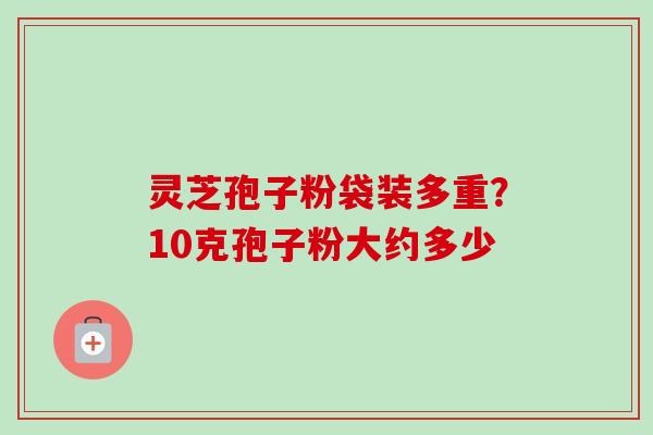 灵芝孢子粉袋装多重？10克孢子粉大约多少
