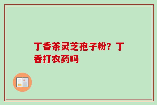 丁香茶灵芝孢子粉？丁香打农药吗