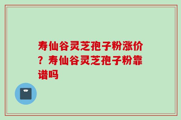 寿仙谷灵芝孢子粉涨价？寿仙谷灵芝孢子粉靠谱吗