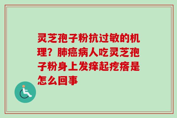 灵芝孢子粉抗过敏的机理？肺癌病人吃灵芝孢子粉身上发痒起疙瘩是怎么回事