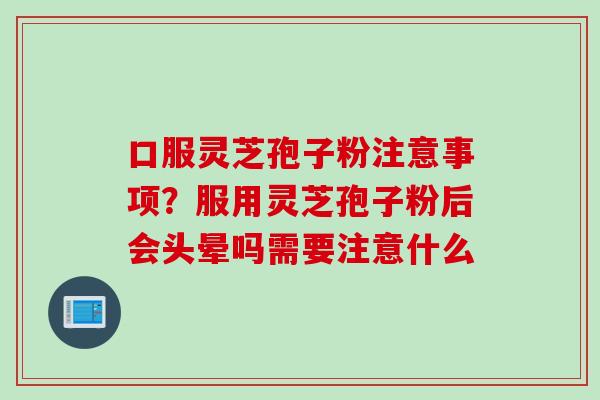 口服灵芝孢子粉注意事项？服用灵芝孢子粉后会头晕吗需要注意什么