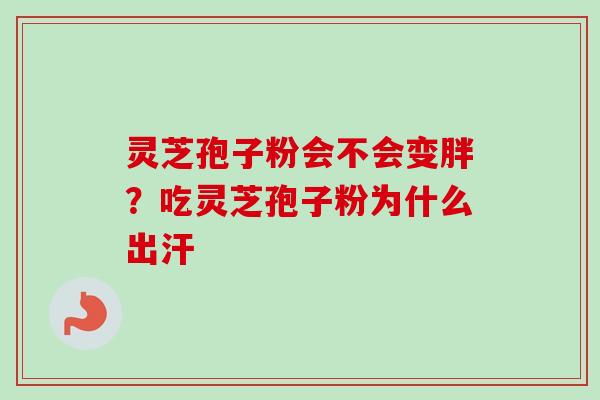 灵芝孢子粉会不会变胖？吃灵芝孢子粉为什么出汗