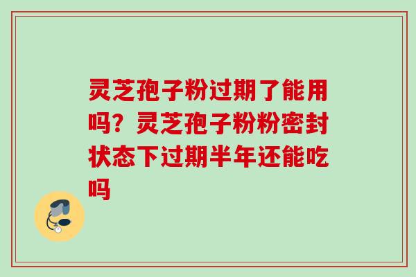 灵芝孢子粉过期了能用吗？灵芝孢子粉粉密封状态下过期半年还能吃吗