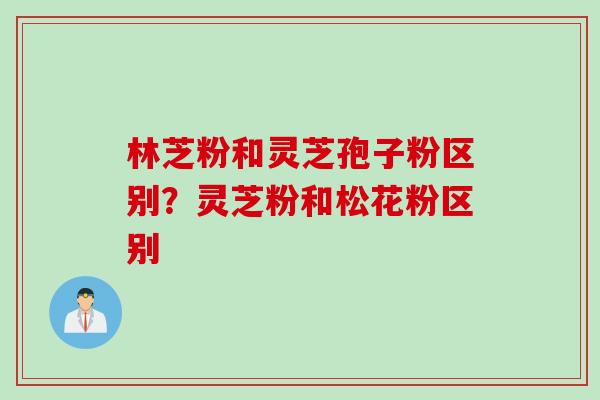 林芝粉和灵芝孢子粉区别？灵芝粉和松花粉区别
