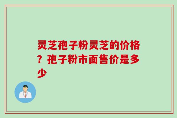 灵芝孢子粉灵芝的价格？孢子粉市面售价是多少