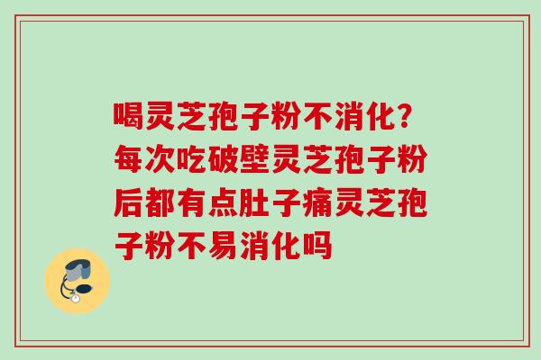 喝灵芝孢子粉不消化？每次吃破壁灵芝孢子粉后都有点肚子痛灵芝孢子粉不易消化吗