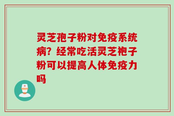 灵芝孢子粉对免疫系统?经常吃活灵芝袍子粉可以提高人体免疫力吗 灵芝孢子粉对免疫系统?经常吃活灵芝袍子粉可以提高人体免疫力吗