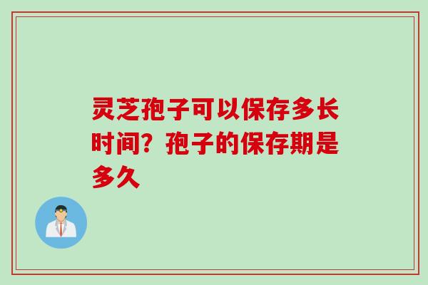 灵芝孢子可以保存多长时间？孢子的保存期是多久
