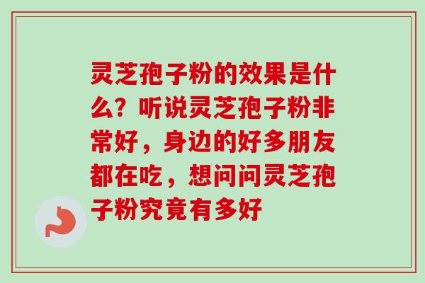 灵芝孢子粉的效果是什么？听说灵芝孢子粉非常好，身边的好多朋友都在吃，想问问灵芝孢子粉究竟有多好
