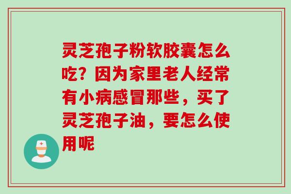 灵芝孢子粉软胶囊怎么吃？因为家里老人经常有小病感冒那些，买了灵芝孢子油，要怎么使用呢