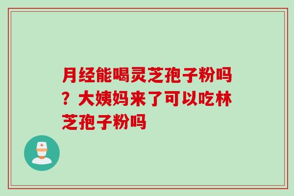 月经能喝灵芝孢子粉吗？大姨妈来了可以吃林芝孢子粉吗
