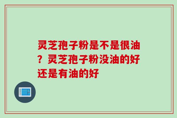 灵芝孢子粉是不是很油？灵芝孢子粉没油的好还是有油的好