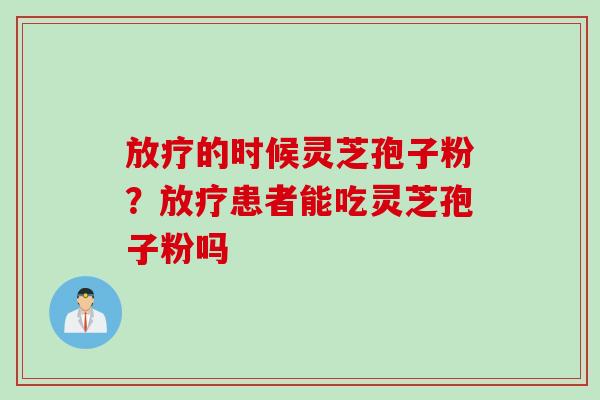 放疗的时候灵芝孢子粉？放疗患者能吃灵芝孢子粉吗