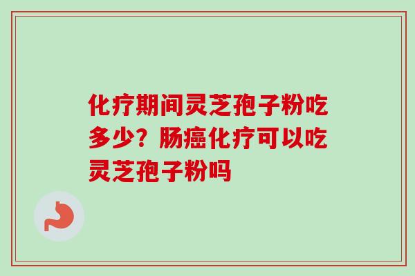 化疗期间灵芝孢子粉吃多少？肠癌化疗可以吃灵芝孢子粉吗