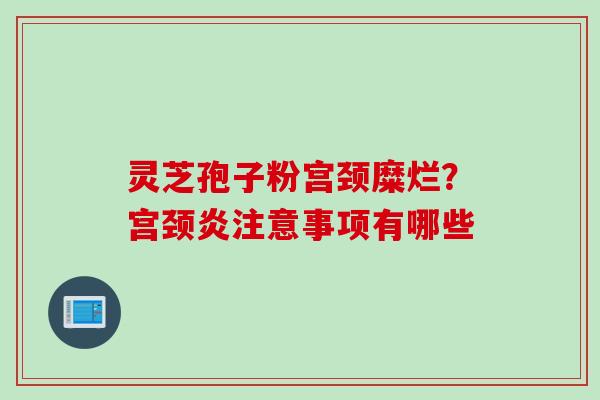 灵芝孢子粉宫颈糜烂？宫颈炎注意事项有哪些