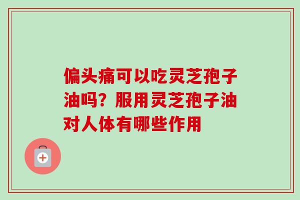 偏头痛可以吃灵芝孢子油吗？服用灵芝孢子油对人体有哪些作用