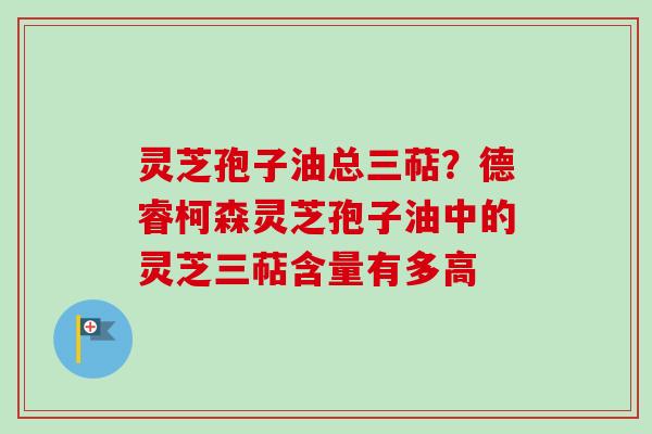 灵芝孢子油总三萜？德睿柯森灵芝孢子油中的灵芝三萜含量有多高