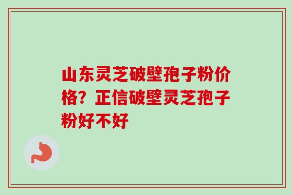 山东灵芝破壁孢子粉价格？正信破壁灵芝孢子粉好不好