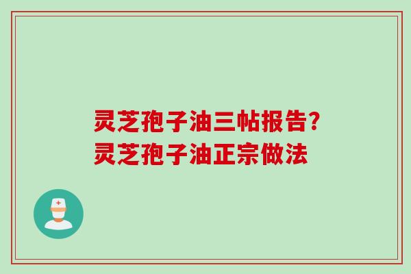 灵芝孢子油三帖报告？灵芝孢子油正宗做法