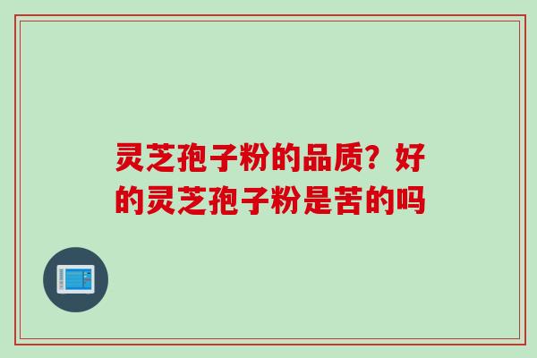 灵芝孢子粉的品质？好的灵芝孢子粉是苦的吗