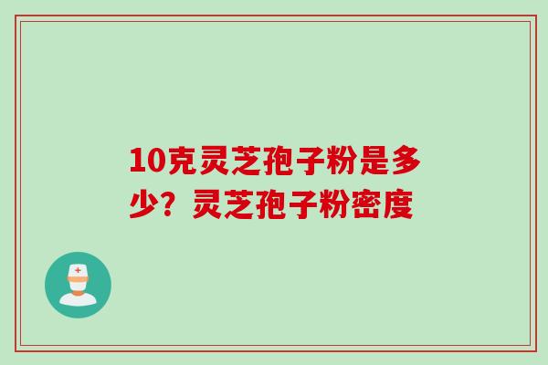 10克灵芝孢子粉是多少？灵芝孢子粉密度