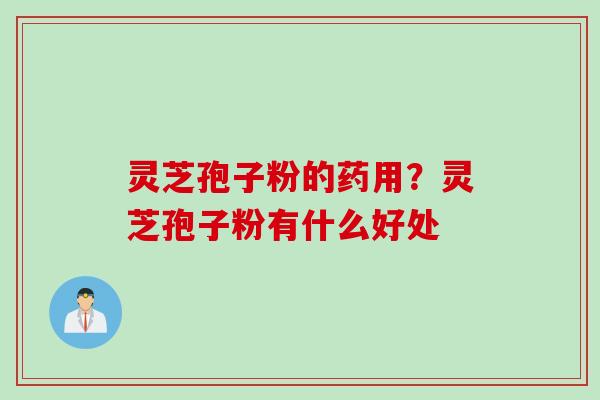 灵芝孢子粉的药用？灵芝孢子粉有什么好处