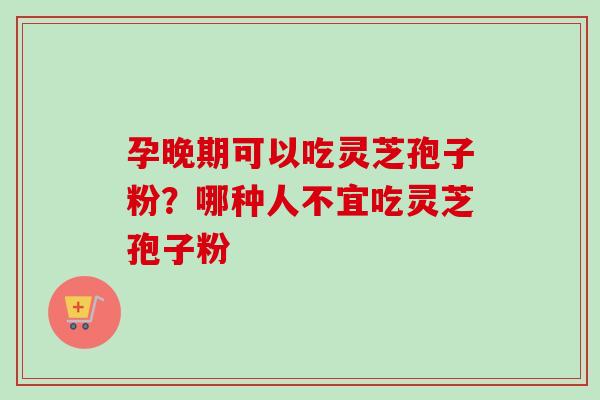 孕晚期可以吃灵芝孢子粉？哪种人不宜吃灵芝孢子粉