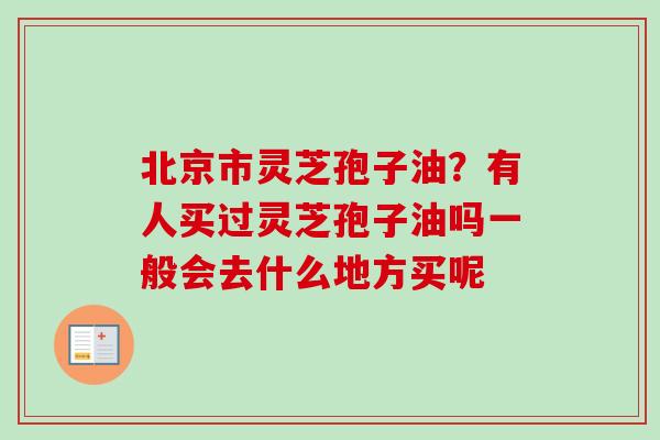 北京市灵芝孢子油？有人买过灵芝孢子油吗一般会去什么地方买呢