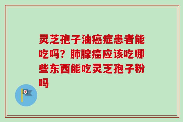 灵芝孢子油癌症患者能吃吗？肺腺癌应该吃哪些东西能吃灵芝孢子粉吗