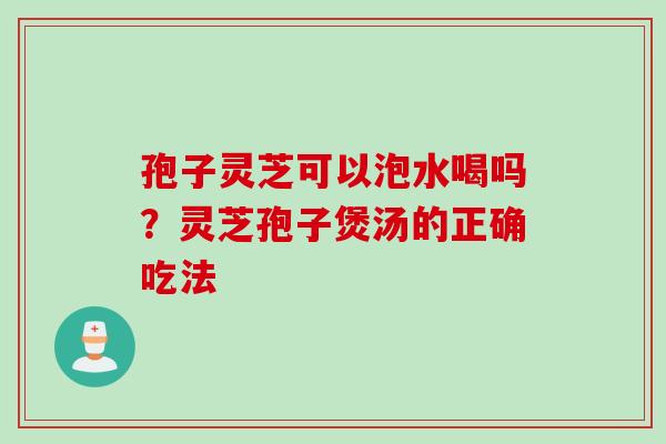 孢子灵芝可以泡水喝吗？灵芝孢子煲汤的正确吃法