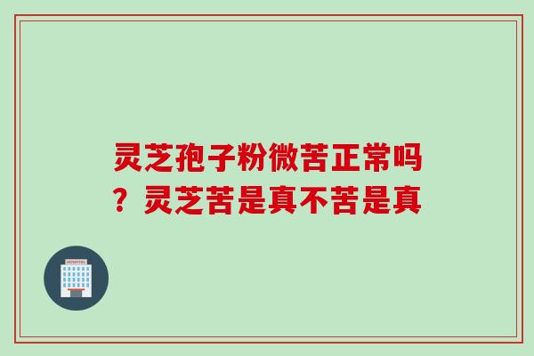 灵芝孢子粉微苦正常吗？灵芝苦是真不苦是真