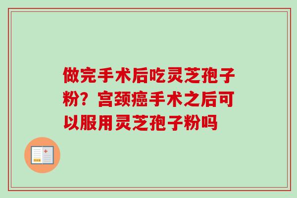 做完手术后吃灵芝孢子粉？宫颈癌手术之后可以服用灵芝孢子粉吗