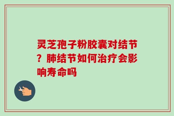 灵芝孢子粉胶囊对结节？肺结节如何治疗会影响寿命吗