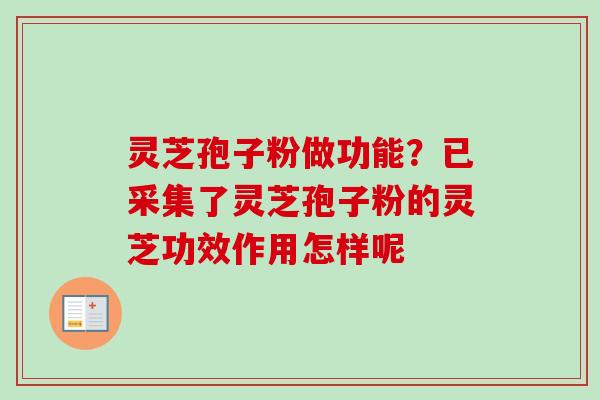 灵芝孢子粉做功能？已采集了灵芝孢子粉的灵芝功效作用怎样呢