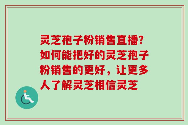灵芝孢子粉销售直播？如何能把好的灵芝孢子粉销售的更好，让更多人了解灵芝相信灵芝