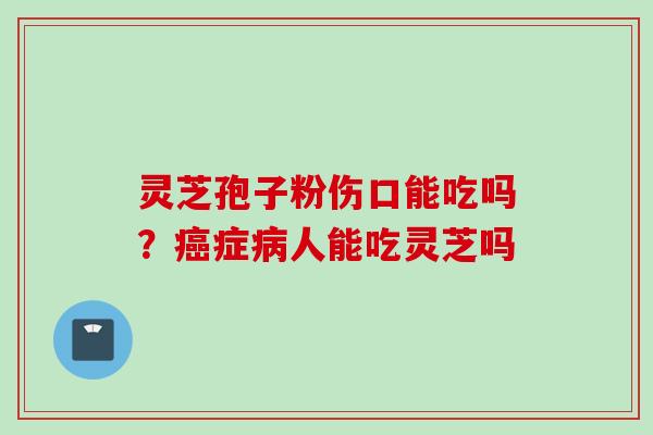 灵芝孢子粉伤口能吃吗？癌症病人能吃灵芝吗