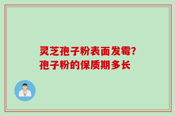 灵芝孢子粉表面发霉？孢子粉的保质期多长