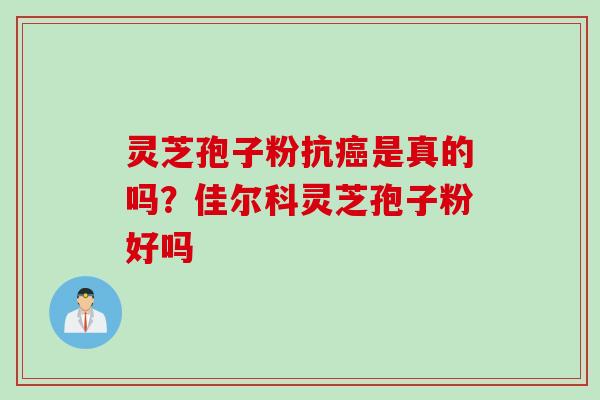 灵芝孢子粉抗癌是真的吗？佳尔科灵芝孢子粉好吗