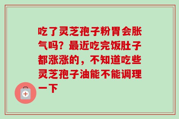吃了灵芝孢子粉胃会胀气吗？最近吃完饭肚子都涨涨的，不知道吃些灵芝孢子油能不能调理一下