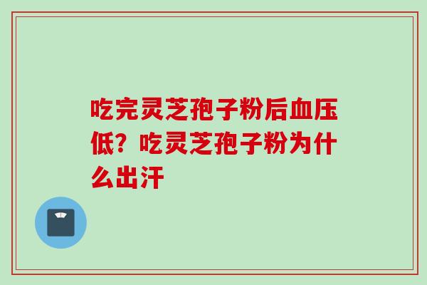 吃完灵芝孢子粉后血压低？吃灵芝孢子粉为什么出汗