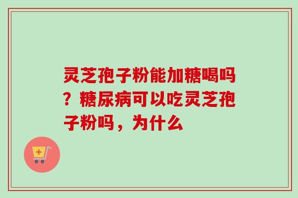 灵芝孢子粉能加糖喝吗？糖尿病可以吃灵芝孢子粉吗，为什么