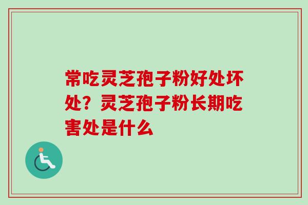 常吃灵芝孢子粉好处坏处？灵芝孢子粉长期吃害处是什么