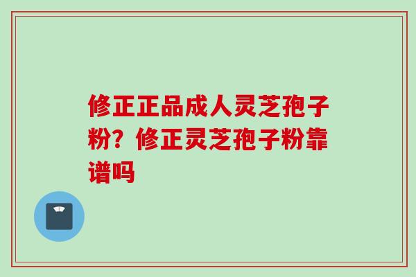 修正正品成人灵芝孢子粉？修正灵芝孢子粉靠谱吗