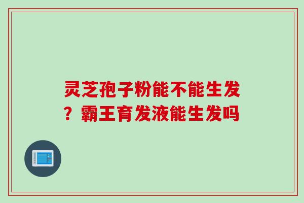 灵芝孢子粉能不能生发?霸王育发液能生发吗