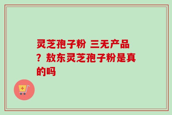 灵芝孢子粉 三无产品？敖东灵芝孢子粉是真的吗